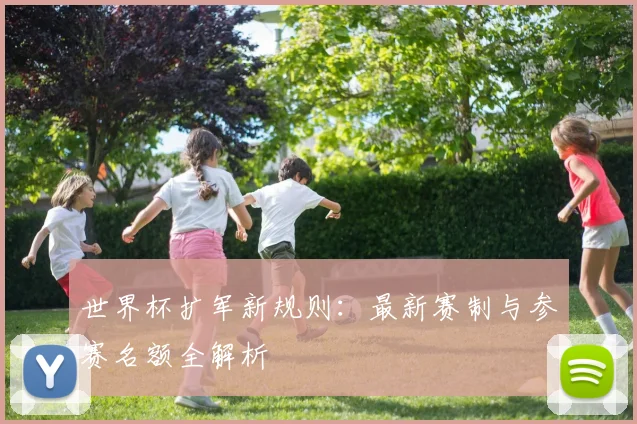 世界杯扩军新规则:最新赛制与参赛名额全解析