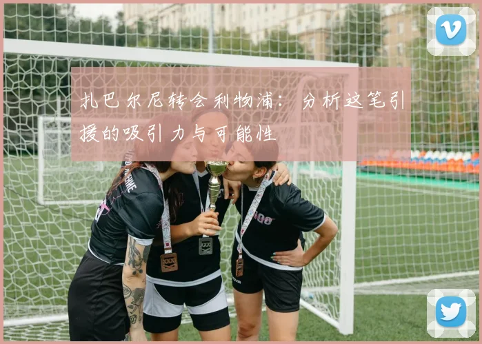 扎巴尔尼转会利物浦：分析这笔引援的吸引力与可能性