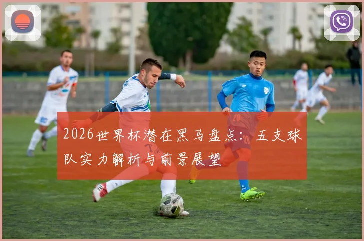 2026世界杯潜在黑马盘点：五支球队实力解析与前景展望