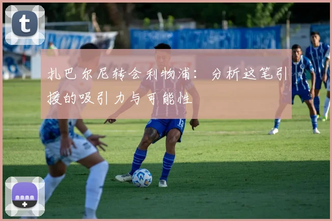 扎巴尔尼转会利物浦：分析这笔引援的吸引力与可能性