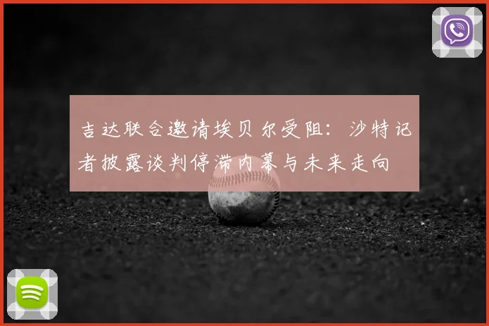吉达联合邀请埃贝尔受阻：沙特记者披露谈判停滞内幕与未来走向