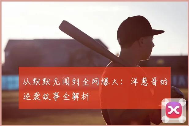 从默默无闻到全网爆火：洋葱哥的逆袭故事全解析