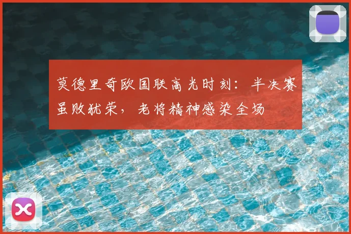 莫德里奇欧国联高光时刻:半决赛虽败犹荣,老将精神感染全场