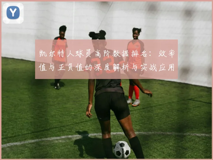 凯尔特人球员高阶数据排名：效率值与正负值的深度解析与实战应用
