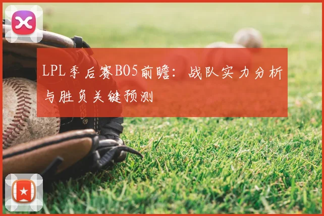 LPL季后赛BO5前瞻：战队实力分析与胜负关键预测