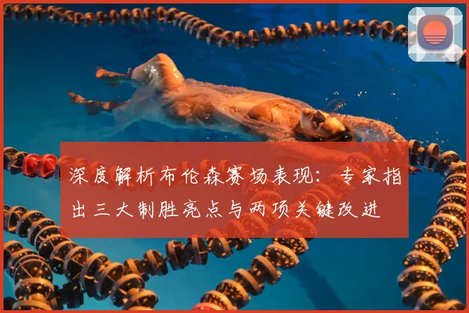 深度解析布伦森赛场表现:专家指出三大制胜亮点与两项关键改进