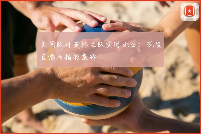 美国队对英格兰队实时比分:现场直播与精彩集锦