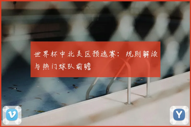 世界杯中北美区预选赛：规则解读与热门球队前瞻