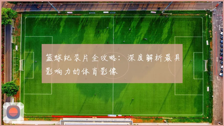 篮球纪录片全攻略：深度解析最具影响力的体育影像
