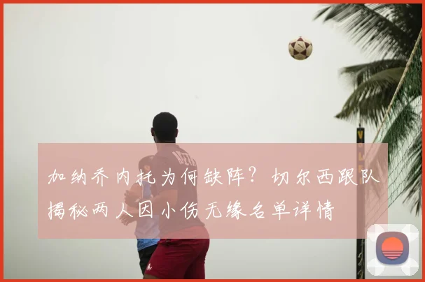 加纳乔内托为何缺阵？切尔西跟队揭秘两人因小伤无缘名单详情