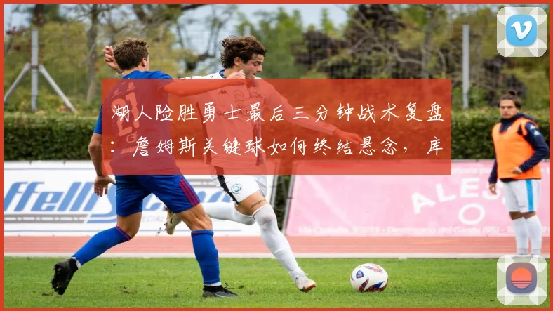 湖人险胜勇士最后三分钟战术复盘：詹姆斯关键球如何终结悬念，库里高分为何成空砍？