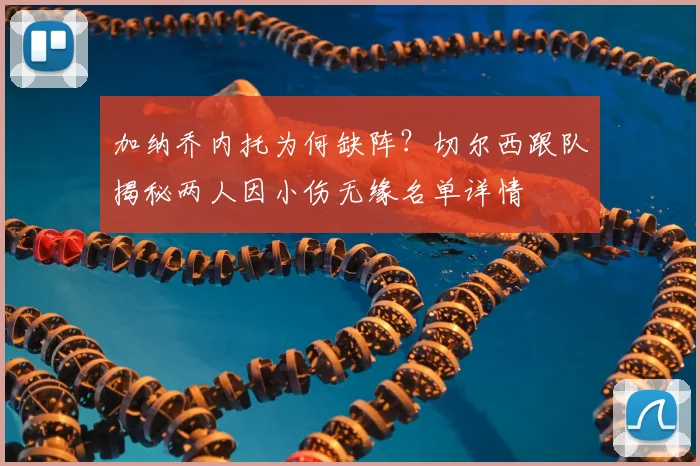 加纳乔内托为何缺阵？切尔西跟队揭秘两人因小伤无缘名单详情