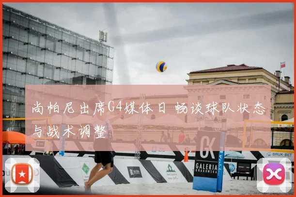 尚帕尼出席G4媒体日 畅谈球队状态与战术调整