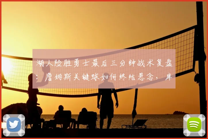 湖人险胜勇士最后三分钟战术复盘：詹姆斯关键球如何终结悬念，库里高分为何成空砍？