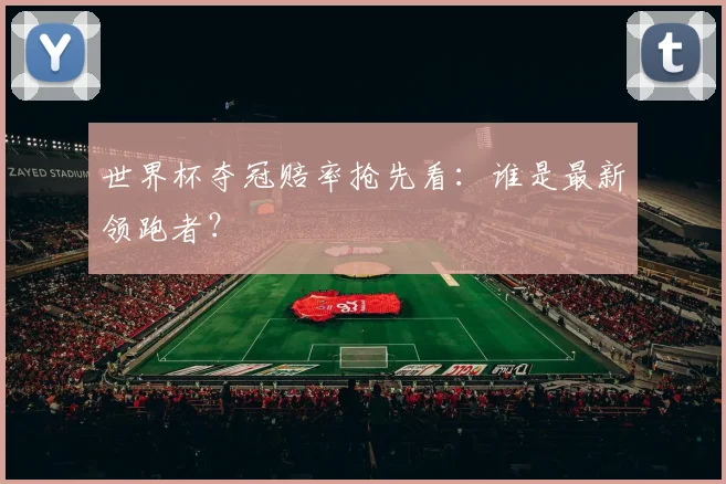 世界杯夺冠赔率抢先看：谁是最新领跑者？