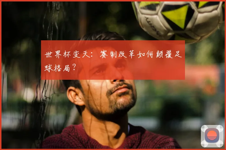 世界杯变天：赛制改革如何颠覆足球格局？