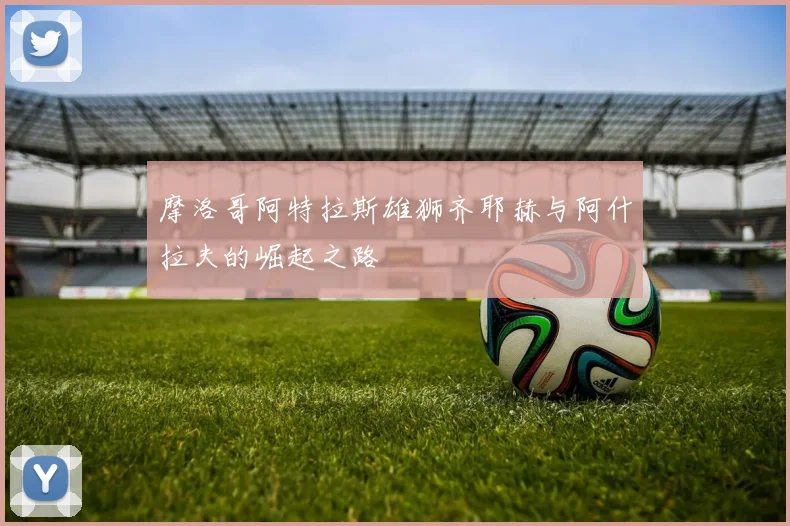 摩洛哥阿特拉斯雄狮齐耶赫与阿什拉夫的崛起之路