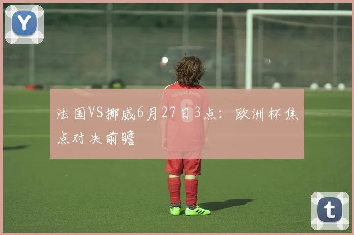 法国VS挪威6月27日3点：欧洲杯焦点对决前瞻