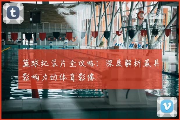 篮球纪录片全攻略：深度解析最具影响力的体育影像