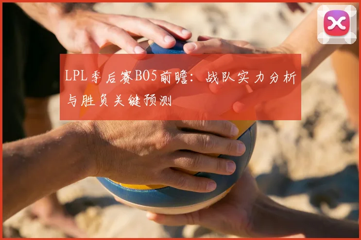 LPL季后赛BO5前瞻：战队实力分析与胜负关键预测