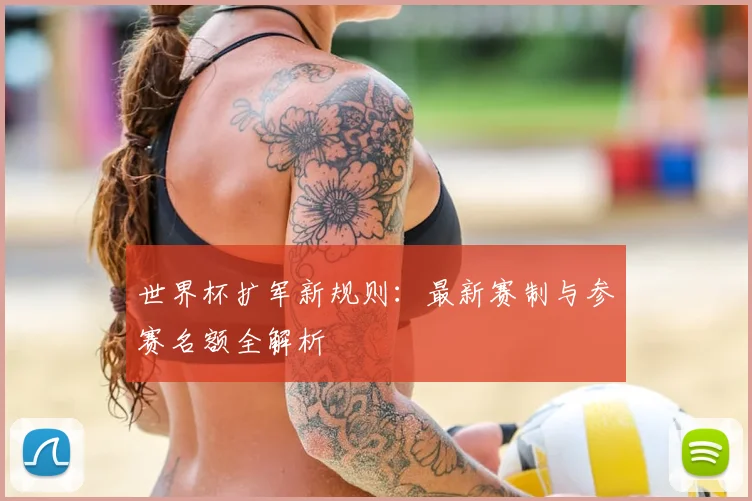 世界杯扩军新规则：最新赛制与参赛名额全解析