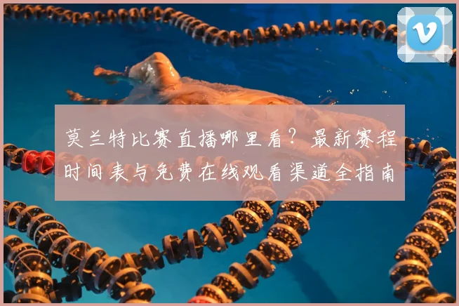 莫兰特比赛直播哪里看？最新赛程时间表与免费在线观看渠道全指南