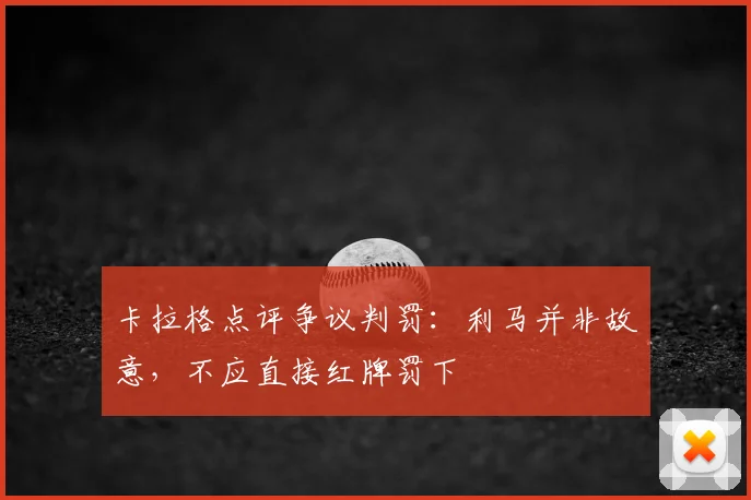 卡拉格点评争议判罚：利马并非故意，不应直接红牌罚下