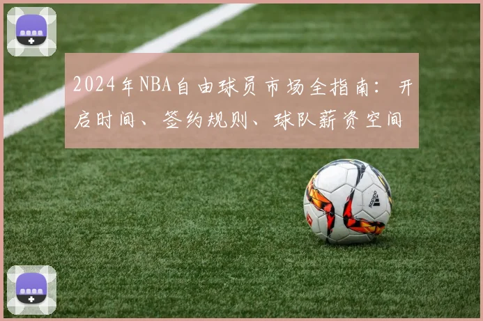 2024年NBA自由球员市场全指南：开启时间、签约规则、球队薪资空间与大牌球员一览