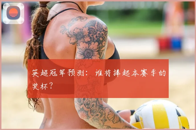 英超冠军预测:谁将捧起本赛季的奖杯?