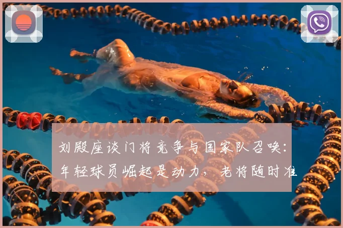 刘殿座谈门将竞争与国家队召唤：年轻球员崛起是动力，老将随时准备贡献力量