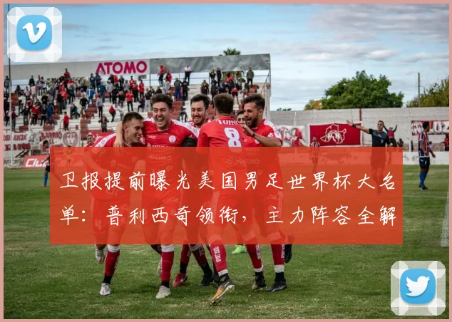 卫报提前曝光美国男足世界杯大名单：普利西奇领衔，主力阵容全解析